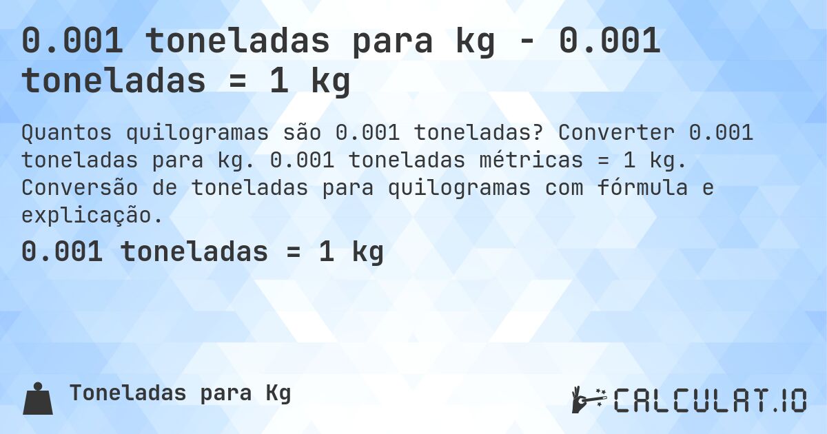 0.001 toneladas para kg - 0.001 toneladas = 1 kg. Converter 0.001 toneladas para kg. 0.001 toneladas métricas = 1 kg. Conversão de toneladas para quilogramas com fórmula e explicação.