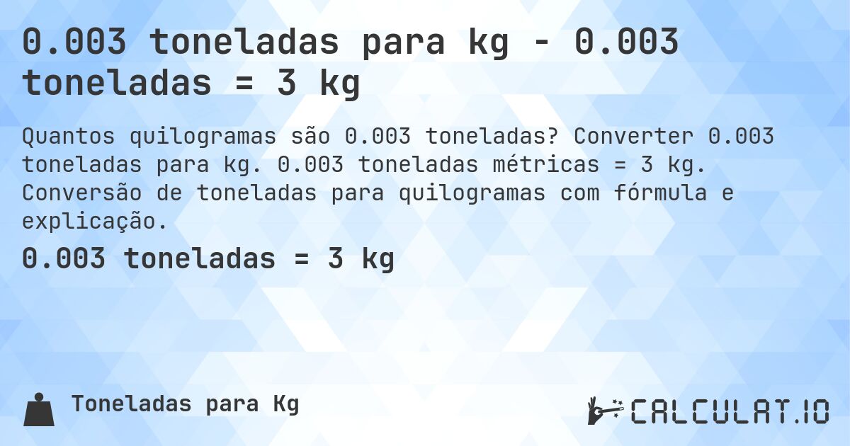 0.003 toneladas para kg - 0.003 toneladas = 3 kg. Converter 0.003 toneladas para kg. 0.003 toneladas métricas = 3 kg. Conversão de toneladas para quilogramas com fórmula e explicação.