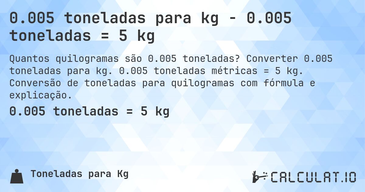 0.005 toneladas para kg - 0.005 toneladas = 5 kg. Converter 0.005 toneladas para kg. 0.005 toneladas métricas = 5 kg. Conversão de toneladas para quilogramas com fórmula e explicação.