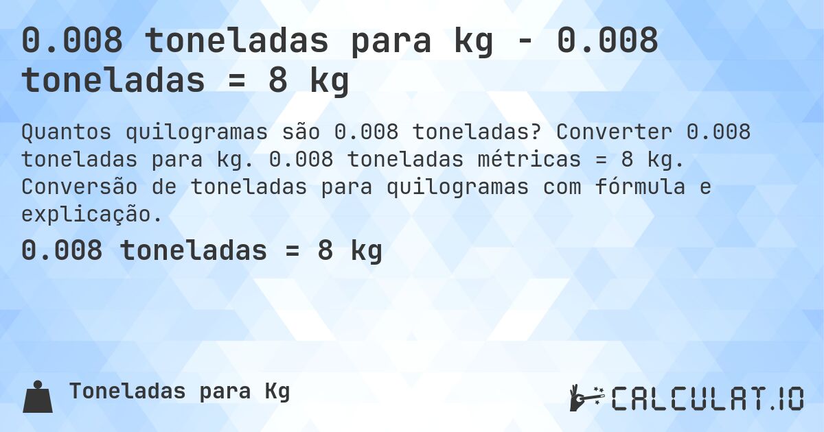 0.008 toneladas para kg - 0.008 toneladas = 8 kg. Converter 0.008 toneladas para kg. 0.008 toneladas métricas = 8 kg. Conversão de toneladas para quilogramas com fórmula e explicação.