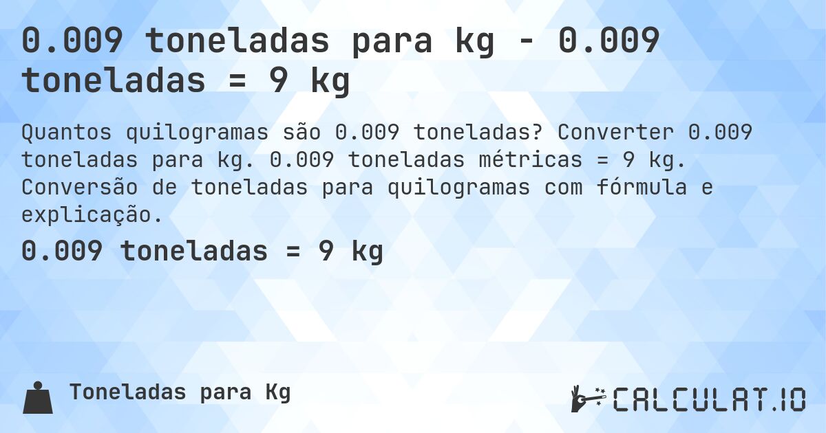 0.009 toneladas para kg - 0.009 toneladas = 9 kg. Converter 0.009 toneladas para kg. 0.009 toneladas métricas = 9 kg. Conversão de toneladas para quilogramas com fórmula e explicação.