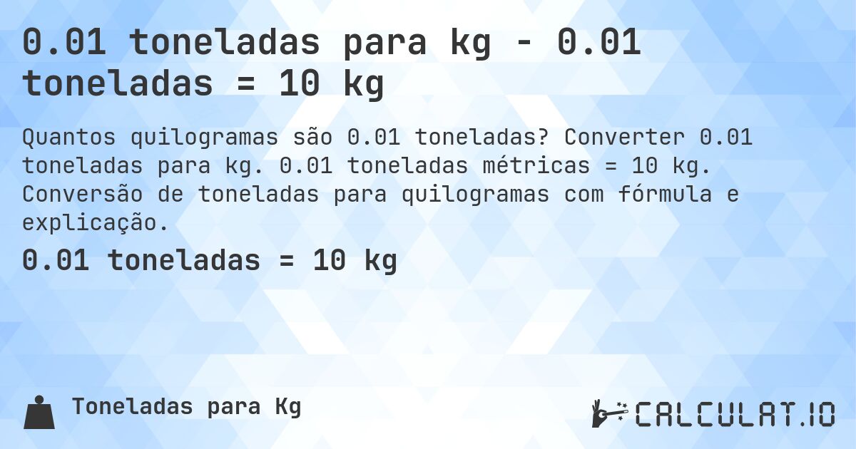0.01 toneladas para kg - 0.01 toneladas = 10 kg. Converter 0.01 toneladas para kg. 0.01 toneladas métricas = 10 kg. Conversão de toneladas para quilogramas com fórmula e explicação.