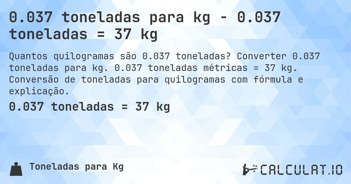0.037 toneladas para kg - 0.037 toneladas = 37 kg. Converter 0.037 toneladas para kg. 0.037 toneladas métricas = 37 kg. Conversão de toneladas para quilogramas com fórmula e explicação.