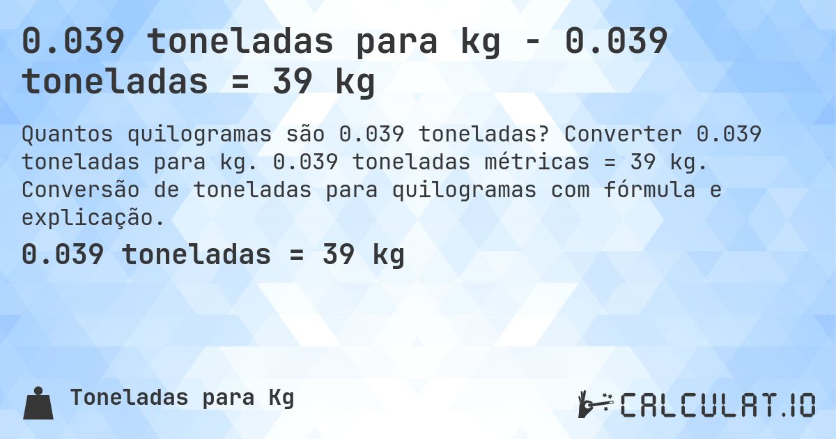 0.039 toneladas para kg - 0.039 toneladas = 39 kg. Converter 0.039 toneladas para kg. 0.039 toneladas métricas = 39 kg. Conversão de toneladas para quilogramas com fórmula e explicação.