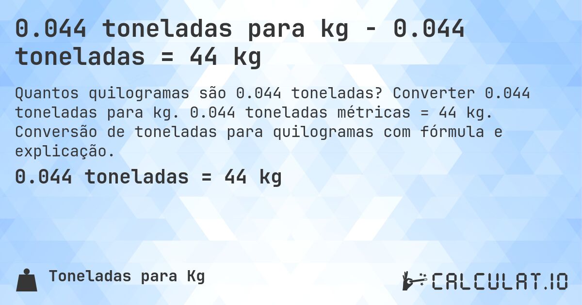0.044 toneladas para kg - 0.044 toneladas = 44 kg. Converter 0.044 toneladas para kg. 0.044 toneladas métricas = 44 kg. Conversão de toneladas para quilogramas com fórmula e explicação.