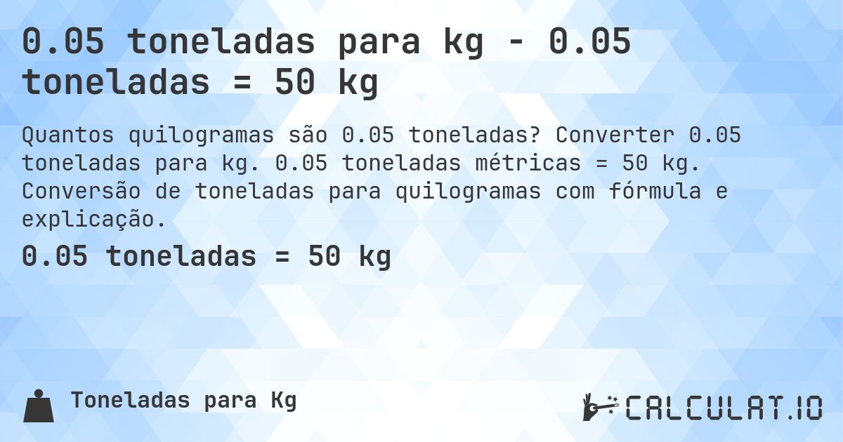 0.05 toneladas para kg - 0.05 toneladas = 50 kg. Converter 0.05 toneladas para kg. 0.05 toneladas métricas = 50 kg. Conversão de toneladas para quilogramas com fórmula e explicação.