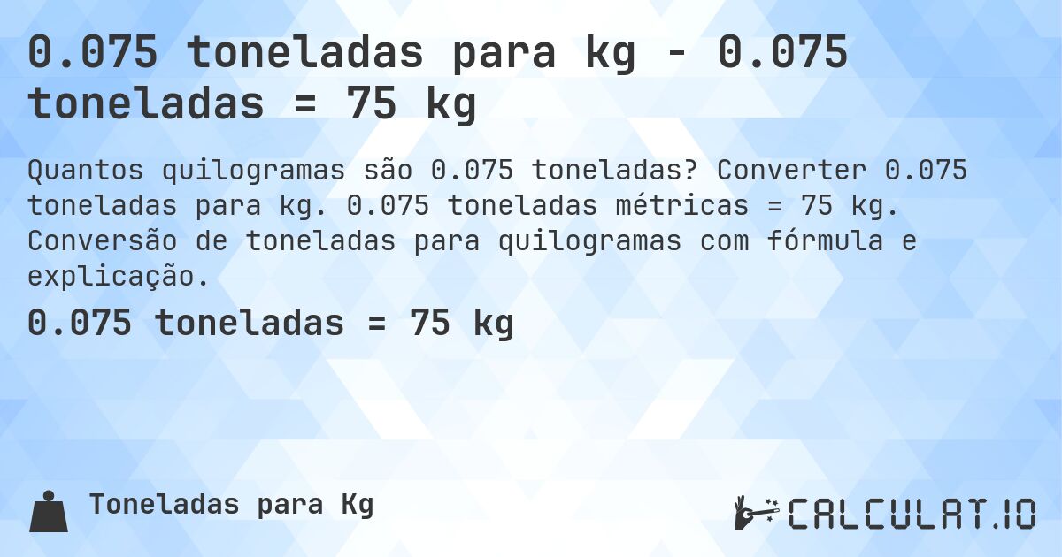 0.075 toneladas para kg - 0.075 toneladas = 75 kg. Converter 0.075 toneladas para kg. 0.075 toneladas métricas = 75 kg. Conversão de toneladas para quilogramas com fórmula e explicação.