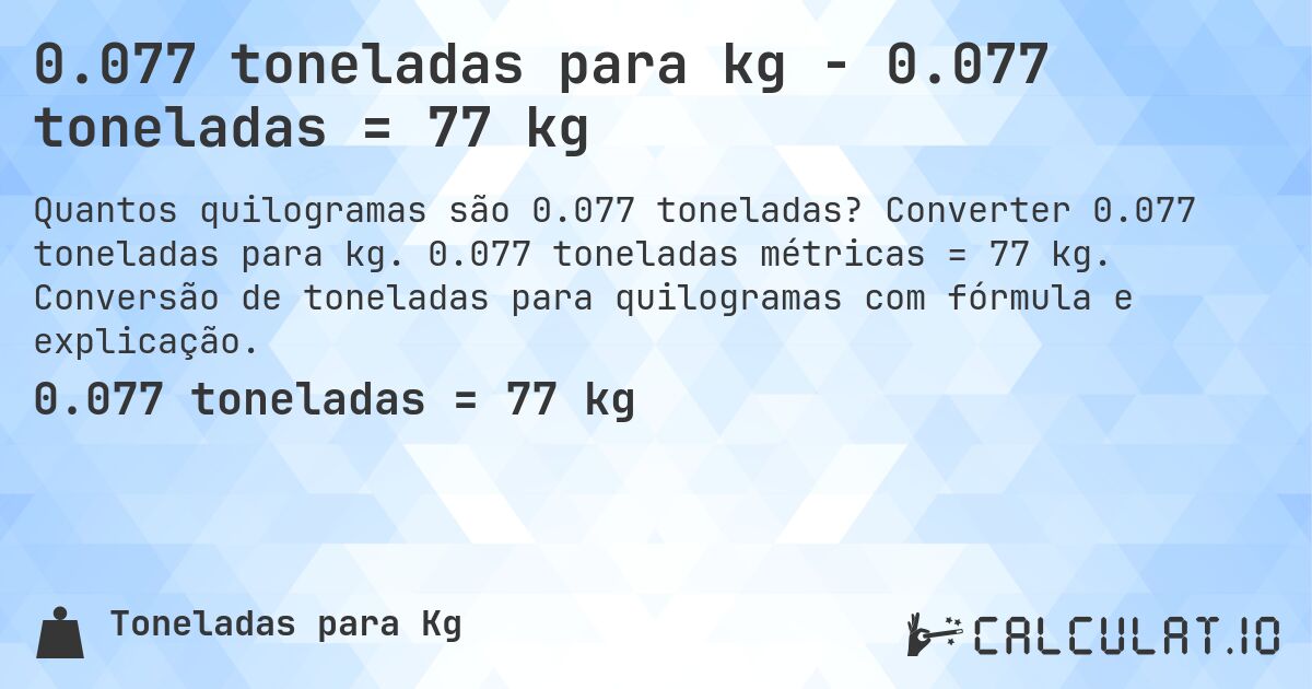0.077 toneladas para kg - 0.077 toneladas = 77 kg. Converter 0.077 toneladas para kg. 0.077 toneladas métricas = 77 kg. Conversão de toneladas para quilogramas com fórmula e explicação.