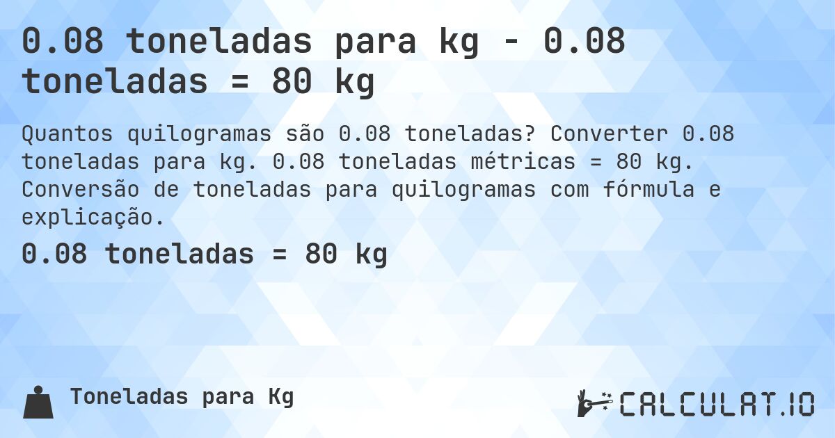 0.08 toneladas para kg - 0.08 toneladas = 80 kg. Converter 0.08 toneladas para kg. 0.08 toneladas métricas = 80 kg. Conversão de toneladas para quilogramas com fórmula e explicação.