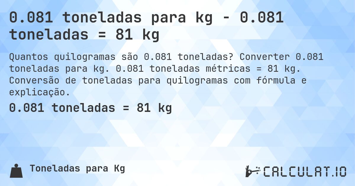 0.081 toneladas para kg - 0.081 toneladas = 81 kg. Converter 0.081 toneladas para kg. 0.081 toneladas métricas = 81 kg. Conversão de toneladas para quilogramas com fórmula e explicação.
