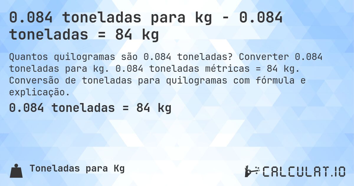 0.084 toneladas para kg - 0.084 toneladas = 84 kg. Converter 0.084 toneladas para kg. 0.084 toneladas métricas = 84 kg. Conversão de toneladas para quilogramas com fórmula e explicação.