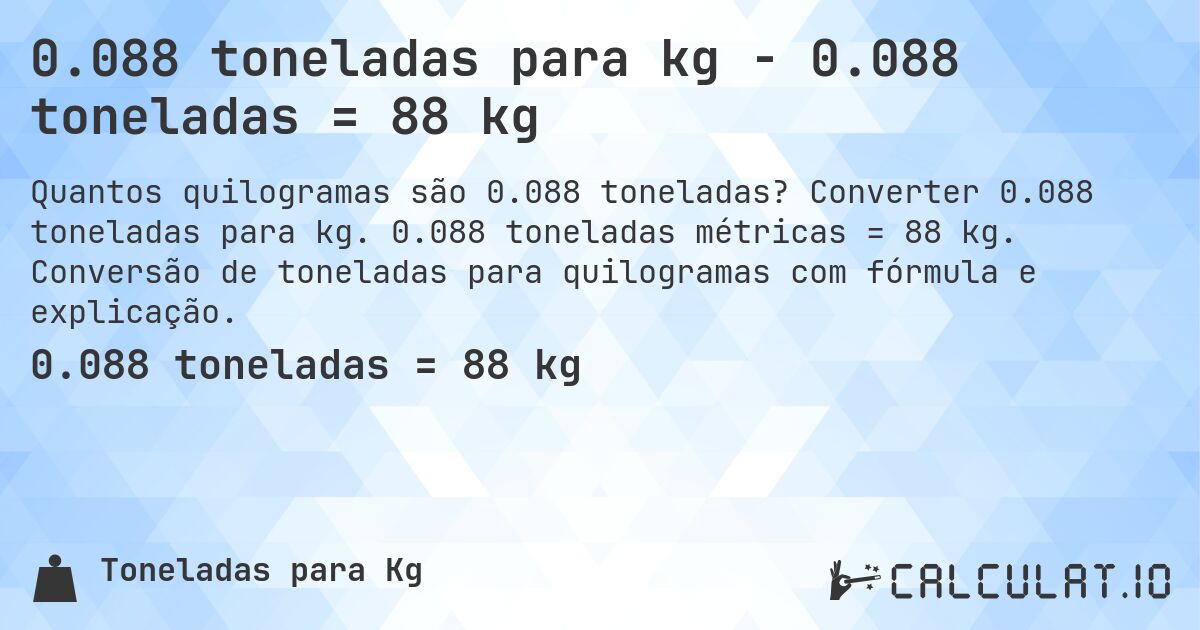 0.088 toneladas para kg - 0.088 toneladas = 88 kg. Converter 0.088 toneladas para kg. 0.088 toneladas métricas = 88 kg. Conversão de toneladas para quilogramas com fórmula e explicação.