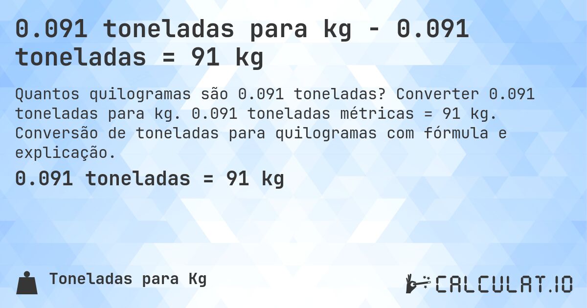 0.091 toneladas para kg - 0.091 toneladas = 91 kg. Converter 0.091 toneladas para kg. 0.091 toneladas métricas = 91 kg. Conversão de toneladas para quilogramas com fórmula e explicação.