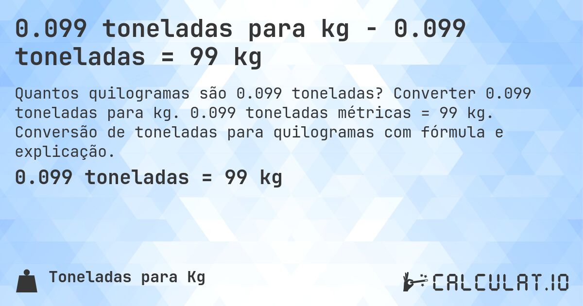 0.099 toneladas para kg - 0.099 toneladas = 99 kg. Converter 0.099 toneladas para kg. 0.099 toneladas métricas = 99 kg. Conversão de toneladas para quilogramas com fórmula e explicação.