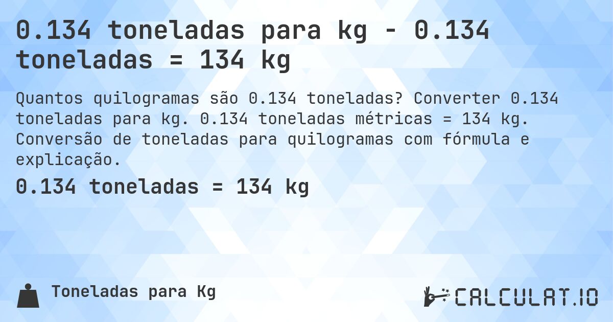 0.134 toneladas para kg - 0.134 toneladas = 134 kg. Converter 0.134 toneladas para kg. 0.134 toneladas métricas = 134 kg. Conversão de toneladas para quilogramas com fórmula e explicação.