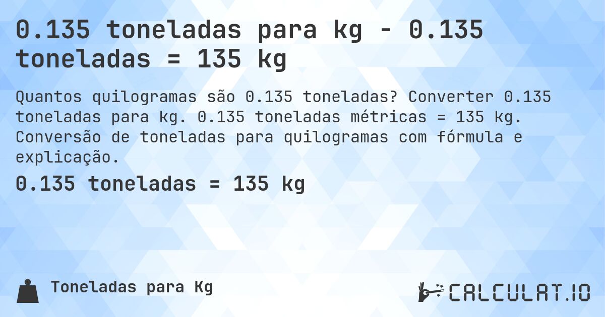 0.135 toneladas para kg - 0.135 toneladas = 135 kg. Converter 0.135 toneladas para kg. 0.135 toneladas métricas = 135 kg. Conversão de toneladas para quilogramas com fórmula e explicação.