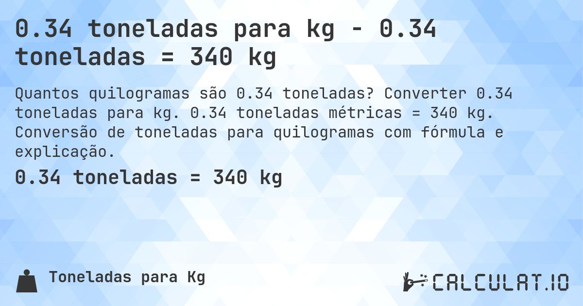 0.34 toneladas para kg - 0.34 toneladas = 340 kg. Converter 0.34 toneladas para kg. 0.34 toneladas métricas = 340 kg. Conversão de toneladas para quilogramas com fórmula e explicação.