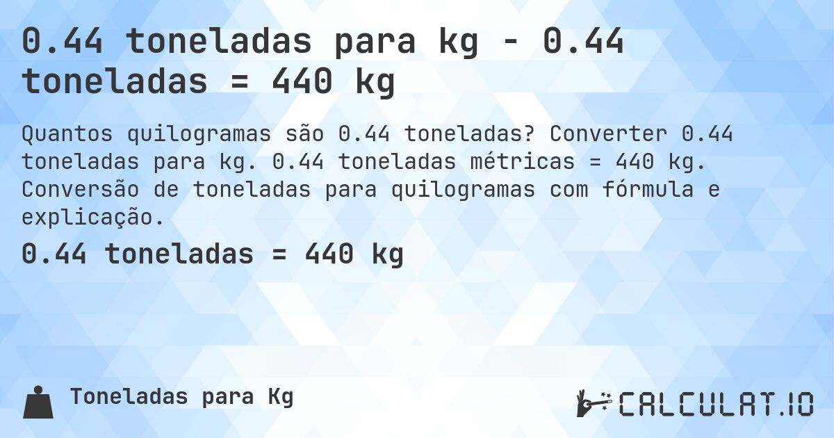 0.44 toneladas para kg - 0.44 toneladas = 440 kg. Converter 0.44 toneladas para kg. 0.44 toneladas métricas = 440 kg. Conversão de toneladas para quilogramas com fórmula e explicação.