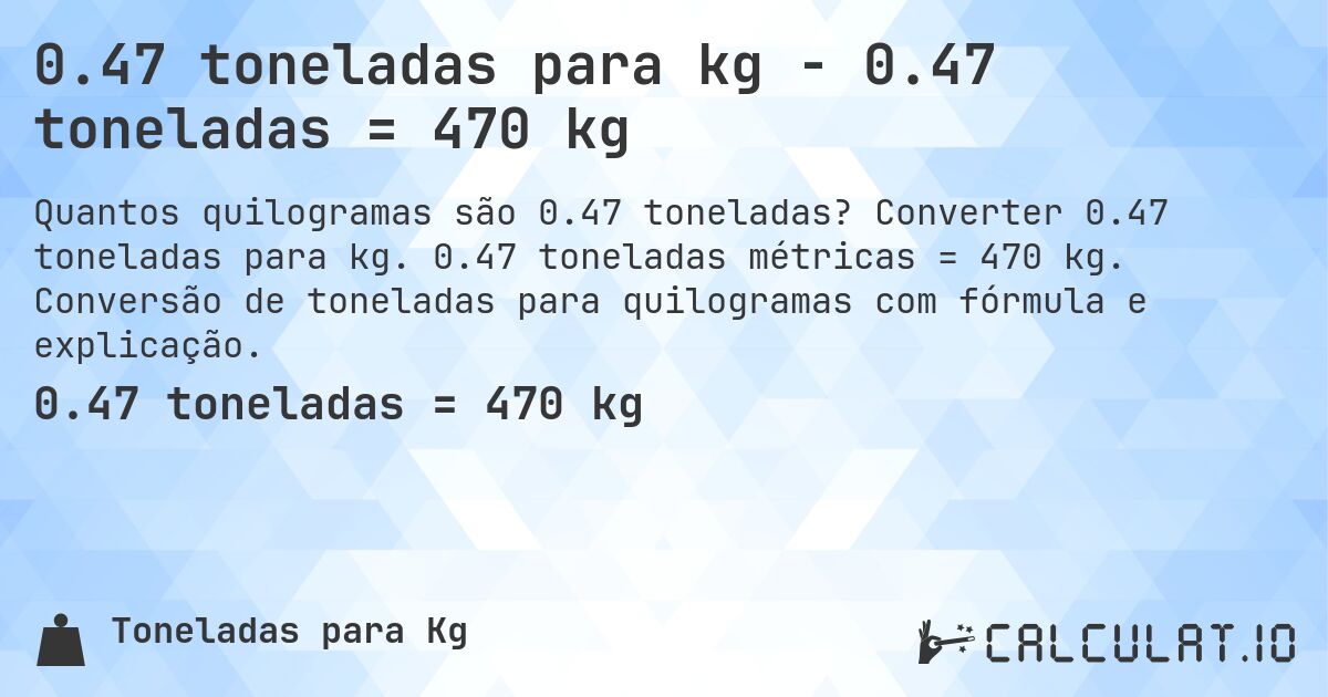0.47 toneladas para kg - 0.47 toneladas = 470 kg. Converter 0.47 toneladas para kg. 0.47 toneladas métricas = 470 kg. Conversão de toneladas para quilogramas com fórmula e explicação.