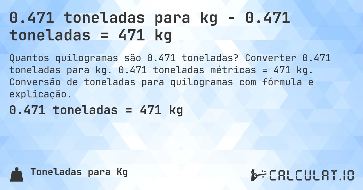 0.471 toneladas para kg - 0.471 toneladas = 471 kg. Converter 0.471 toneladas para kg. 0.471 toneladas métricas = 471 kg. Conversão de toneladas para quilogramas com fórmula e explicação.