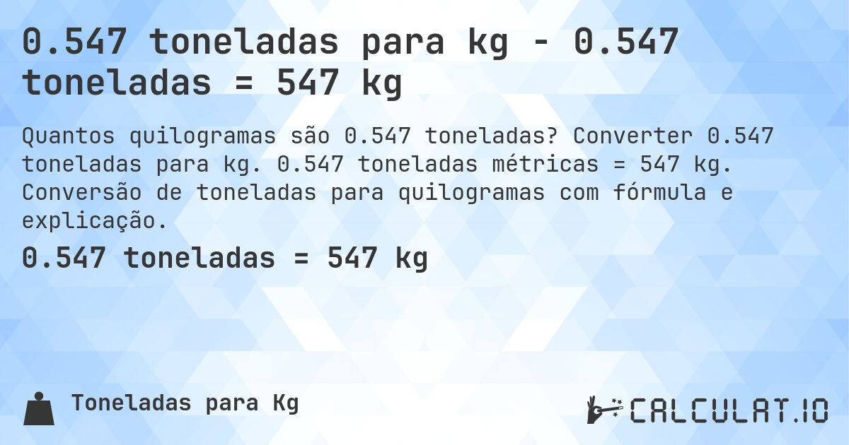 0.547 toneladas para kg - 0.547 toneladas = 547 kg. Converter 0.547 toneladas para kg. 0.547 toneladas métricas = 547 kg. Conversão de toneladas para quilogramas com fórmula e explicação.