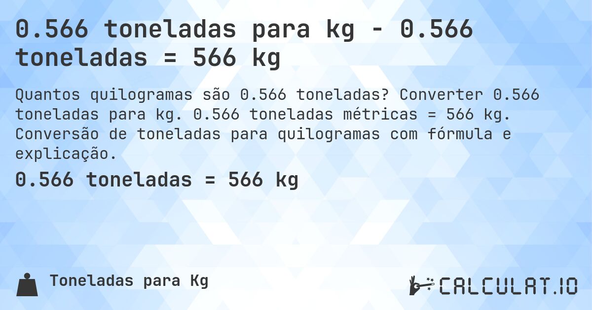 0.566 toneladas para kg - 0.566 toneladas = 566 kg. Converter 0.566 toneladas para kg. 0.566 toneladas métricas = 566 kg. Conversão de toneladas para quilogramas com fórmula e explicação.