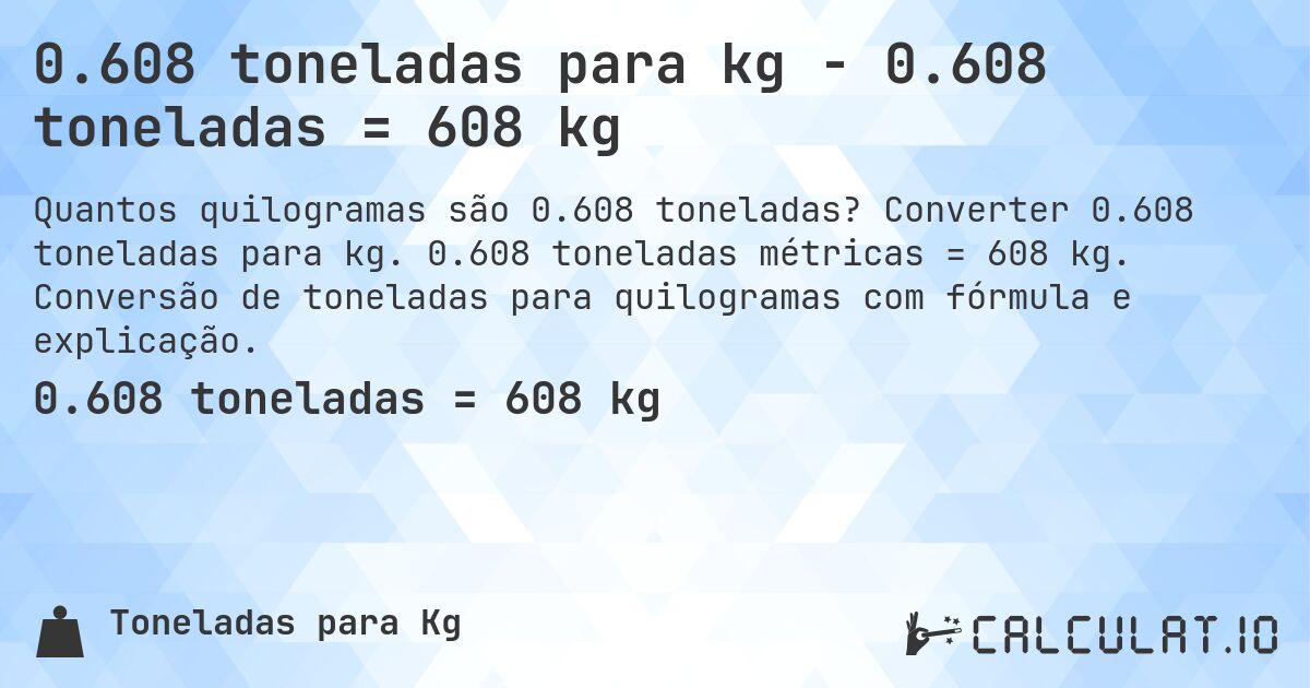 0.608 toneladas para kg - 0.608 toneladas = 608 kg. Converter 0.608 toneladas para kg. 0.608 toneladas métricas = 608 kg. Conversão de toneladas para quilogramas com fórmula e explicação.