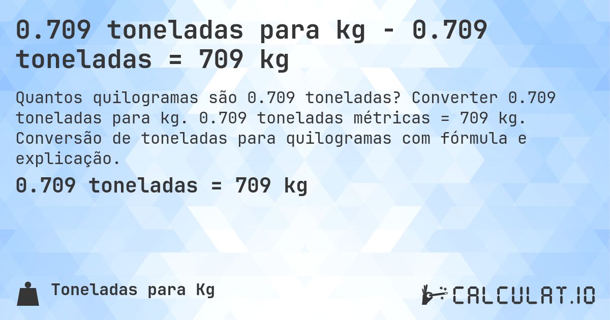 0.709 toneladas para kg - 0.709 toneladas = 709 kg. Converter 0.709 toneladas para kg. 0.709 toneladas métricas = 709 kg. Conversão de toneladas para quilogramas com fórmula e explicação.