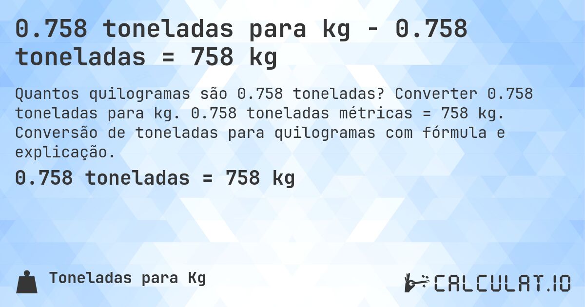 0.758 toneladas para kg - 0.758 toneladas = 758 kg. Converter 0.758 toneladas para kg. 0.758 toneladas métricas = 758 kg. Conversão de toneladas para quilogramas com fórmula e explicação.