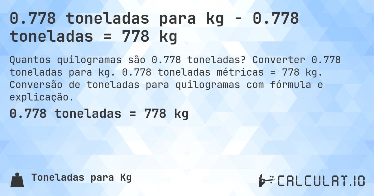 0.778 toneladas para kg - 0.778 toneladas = 778 kg. Converter 0.778 toneladas para kg. 0.778 toneladas métricas = 778 kg. Conversão de toneladas para quilogramas com fórmula e explicação.