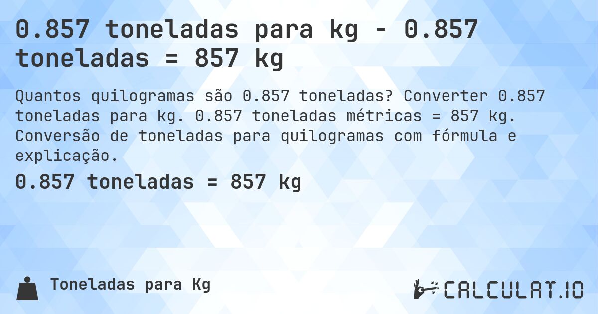 0.857 toneladas para kg - 0.857 toneladas = 857 kg. Converter 0.857 toneladas para kg. 0.857 toneladas métricas = 857 kg. Conversão de toneladas para quilogramas com fórmula e explicação.
