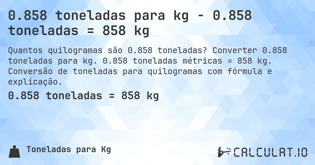 0.858 toneladas para kg - 0.858 toneladas = 858 kg. Converter 0.858 toneladas para kg. 0.858 toneladas métricas = 858 kg. Conversão de toneladas para quilogramas com fórmula e explicação.