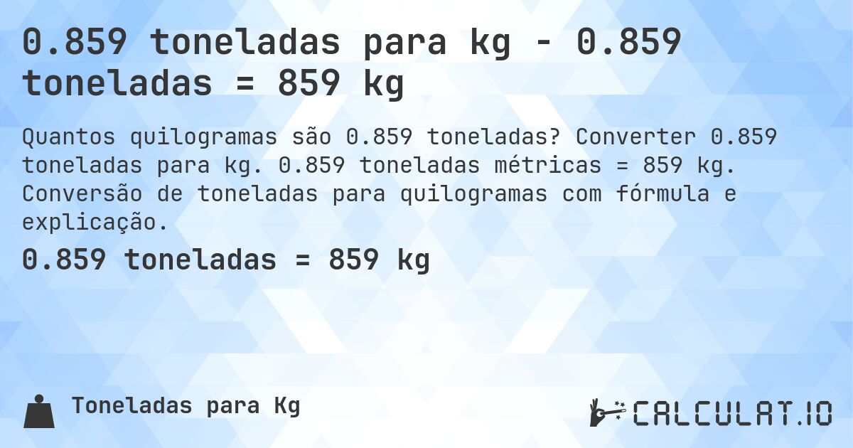 0.859 toneladas para kg - 0.859 toneladas = 859 kg. Converter 0.859 toneladas para kg. 0.859 toneladas métricas = 859 kg. Conversão de toneladas para quilogramas com fórmula e explicação.