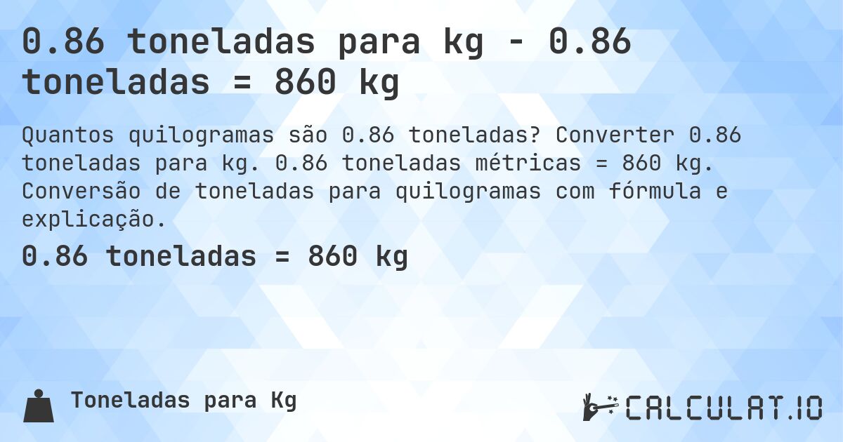 0.86 toneladas para kg - 0.86 toneladas = 860 kg. Converter 0.86 toneladas para kg. 0.86 toneladas métricas = 860 kg. Conversão de toneladas para quilogramas com fórmula e explicação.