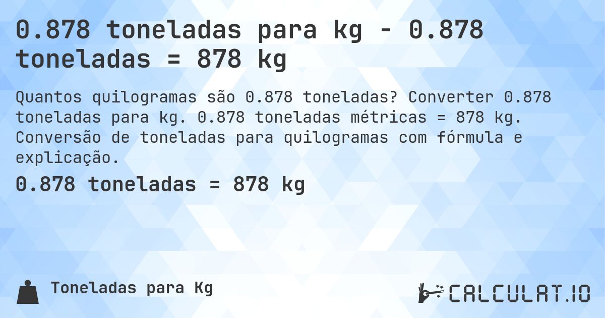 0.878 toneladas para kg - 0.878 toneladas = 878 kg. Converter 0.878 toneladas para kg. 0.878 toneladas métricas = 878 kg. Conversão de toneladas para quilogramas com fórmula e explicação.