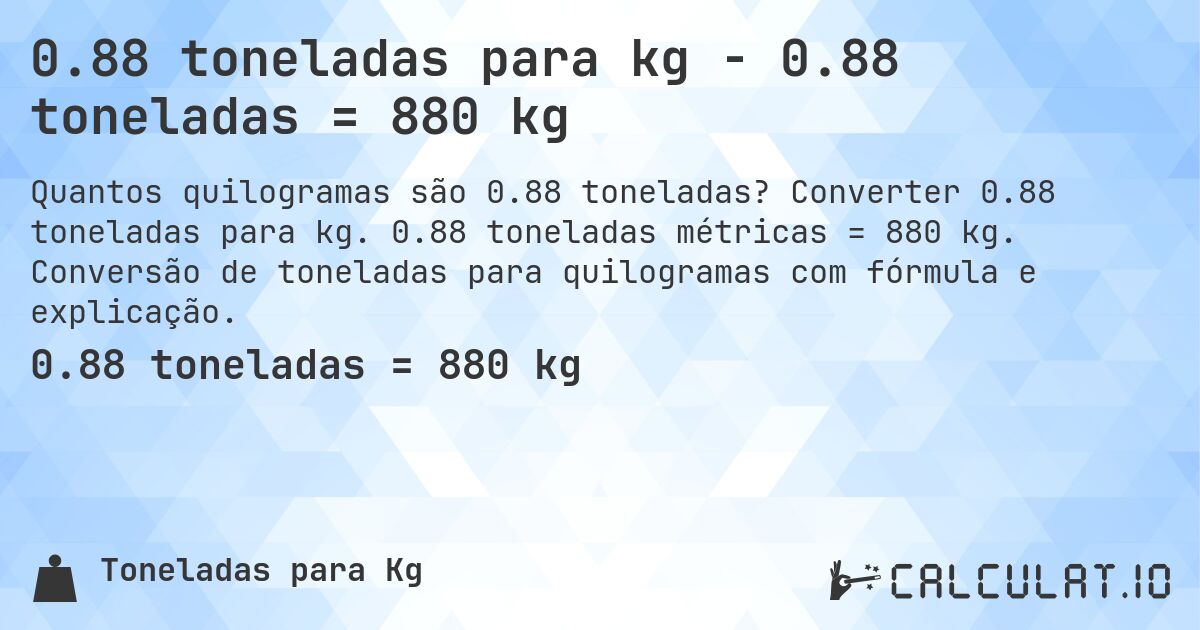 0.88 toneladas para kg - 0.88 toneladas = 880 kg. Converter 0.88 toneladas para kg. 0.88 toneladas métricas = 880 kg. Conversão de toneladas para quilogramas com fórmula e explicação.
