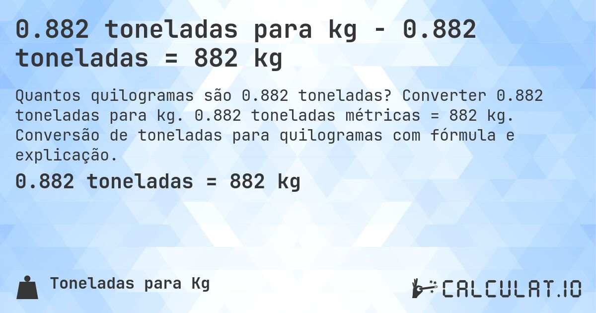 0.882 toneladas para kg - 0.882 toneladas = 882 kg. Converter 0.882 toneladas para kg. 0.882 toneladas métricas = 882 kg. Conversão de toneladas para quilogramas com fórmula e explicação.