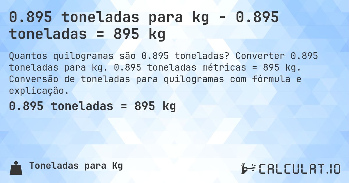 0.895 toneladas para kg - 0.895 toneladas = 895 kg. Converter 0.895 toneladas para kg. 0.895 toneladas métricas = 895 kg. Conversão de toneladas para quilogramas com fórmula e explicação.