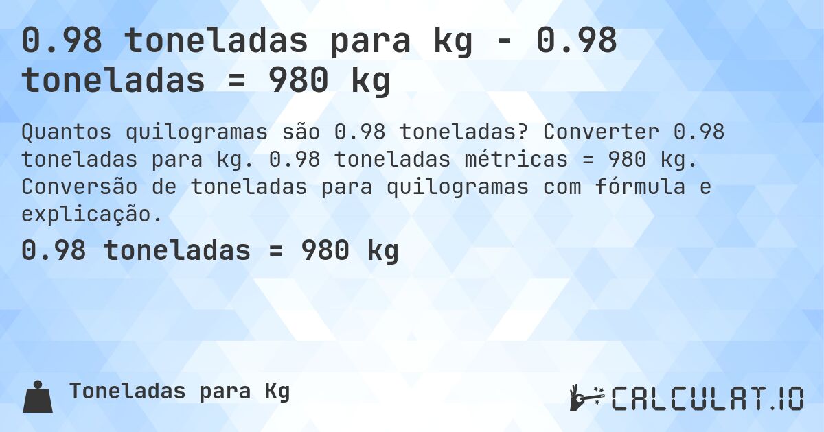 0.98 toneladas para kg - 0.98 toneladas = 980 kg. Converter 0.98 toneladas para kg. 0.98 toneladas métricas = 980 kg. Conversão de toneladas para quilogramas com fórmula e explicação.