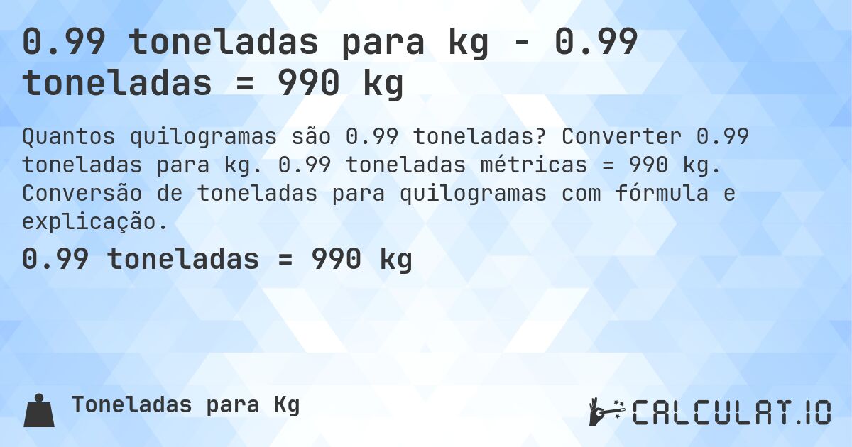 0.99 toneladas para kg - 0.99 toneladas = 990 kg. Converter 0.99 toneladas para kg. 0.99 toneladas métricas = 990 kg. Conversão de toneladas para quilogramas com fórmula e explicação.