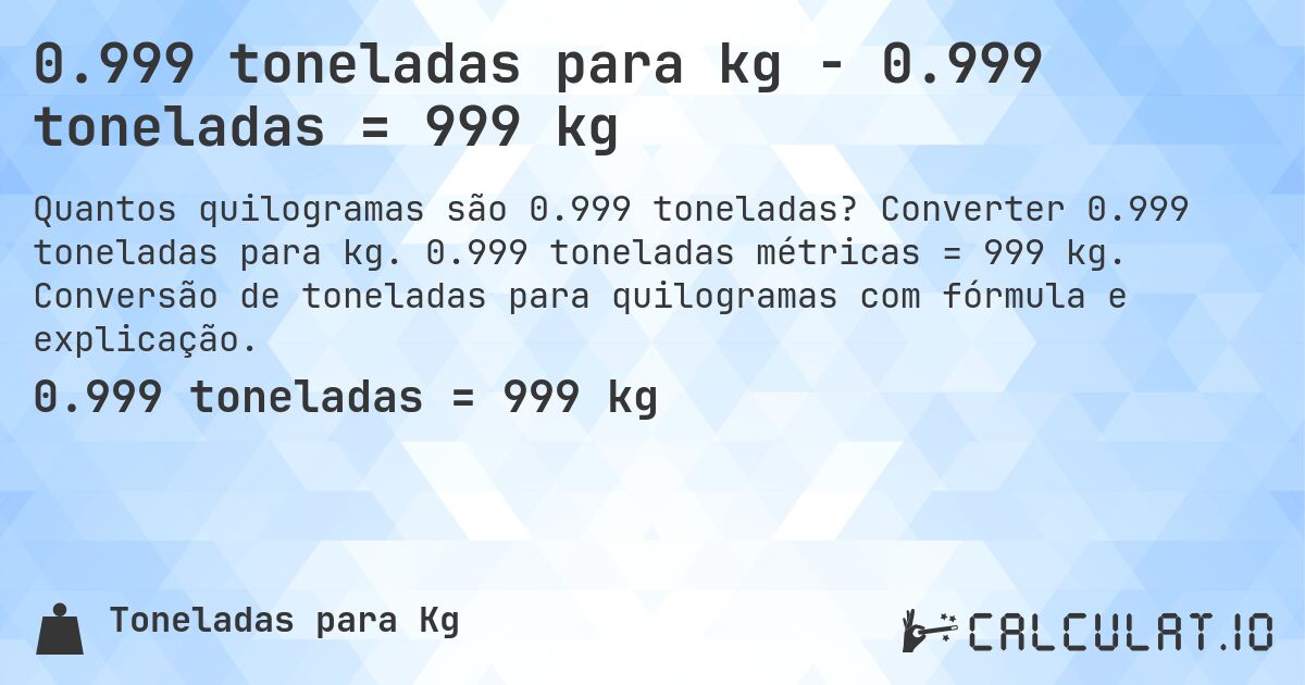0.999 toneladas para kg - 0.999 toneladas = 999 kg. Converter 0.999 toneladas para kg. 0.999 toneladas métricas = 999 kg. Conversão de toneladas para quilogramas com fórmula e explicação.
