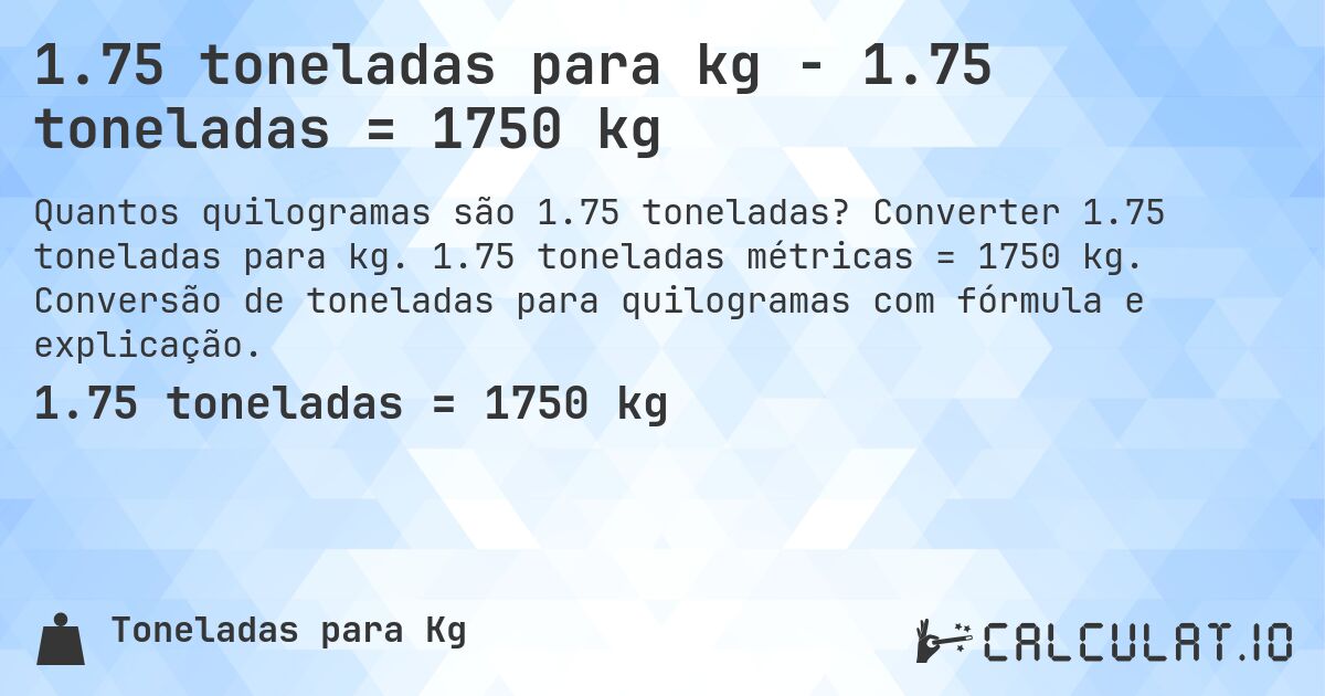 1.75 toneladas para kg - 1.75 toneladas = 1750 kg. Converter 1.75 toneladas para kg. 1.75 toneladas métricas = 1750 kg. Conversão de toneladas para quilogramas com fórmula e explicação.