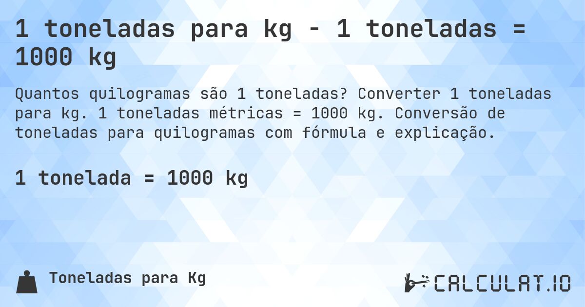 1 toneladas para kg - 1 toneladas = 1000 kg. Converter 1 toneladas para kg. 1 toneladas métricas = 1000 kg. Conversão de toneladas para quilogramas com fórmula e explicação.