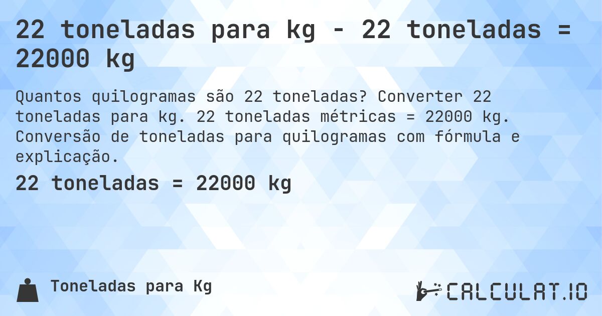 22 toneladas para kg - 22 toneladas = 22000 kg. Converter 22 toneladas para kg. 22 toneladas métricas = 22000 kg. Conversão de toneladas para quilogramas com fórmula e explicação.