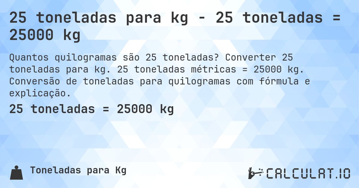 25 toneladas para kg - 25 toneladas = 25000 kg. Converter 25 toneladas para kg. 25 toneladas métricas = 25000 kg. Conversão de toneladas para quilogramas com fórmula e explicação.