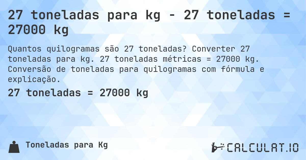 27 toneladas para kg - 27 toneladas = 27000 kg. Converter 27 toneladas para kg. 27 toneladas métricas = 27000 kg. Conversão de toneladas para quilogramas com fórmula e explicação.