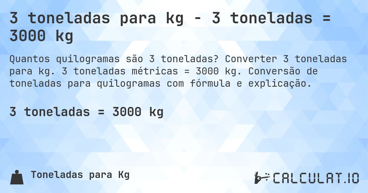 3 toneladas para kg - 3 toneladas = 3000 kg. Converter 3 toneladas para kg. 3 toneladas métricas = 3000 kg. Conversão de toneladas para quilogramas com fórmula e explicação.