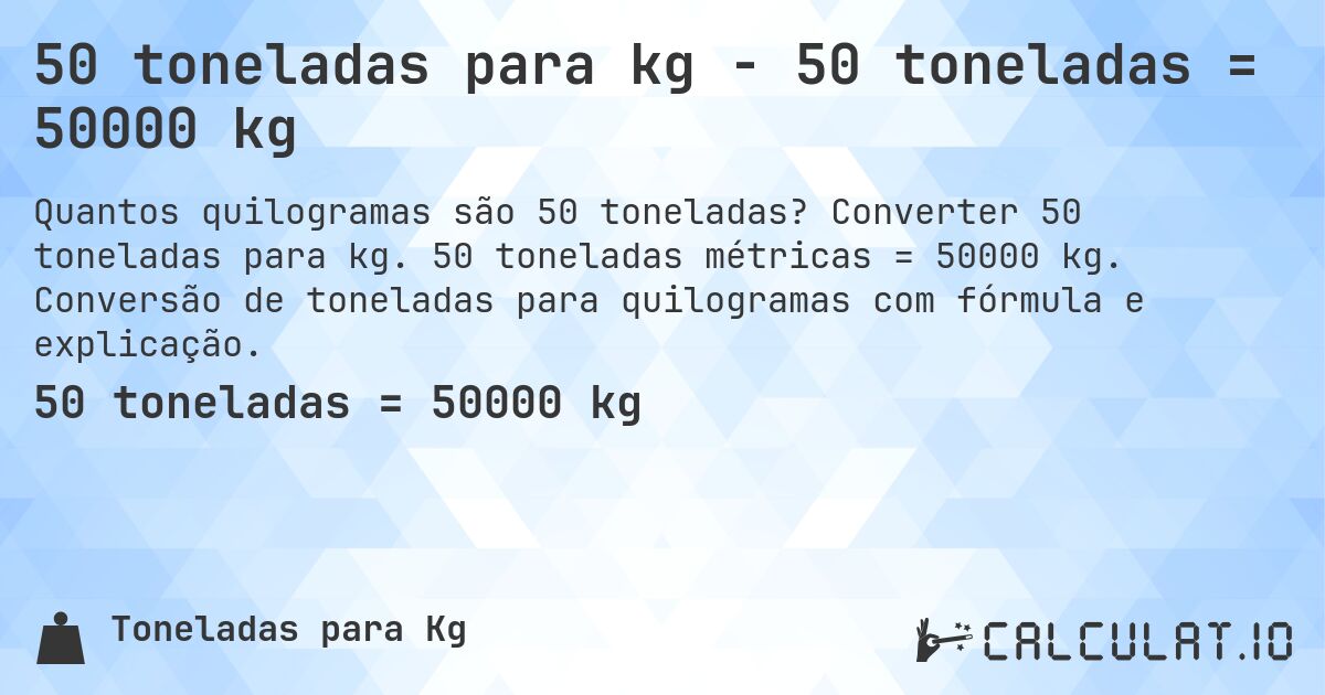 50 toneladas para kg - 50 toneladas = 50000 kg. Converter 50 toneladas para kg. 50 toneladas métricas = 50000 kg. Conversão de toneladas para quilogramas com fórmula e explicação.