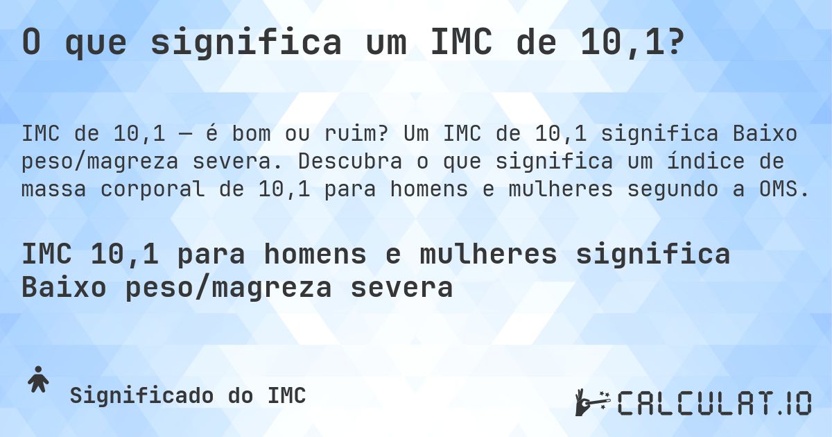 O que significa um IMC de 10,1?. Um IMC de 10,1 significa Baixo peso/magreza severa. Descubra o que significa um índice de massa corporal de 10,1 para homens e mulheres segundo a OMS.