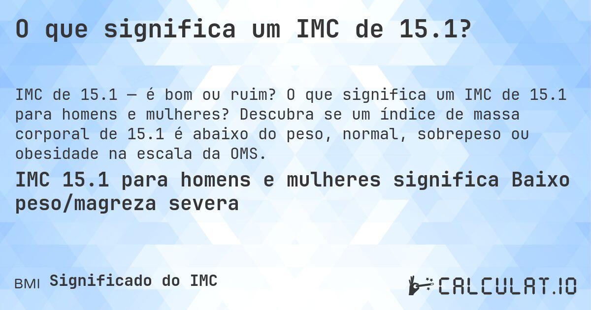 O que significa um IMC de 15.1?. O que significa um IMC de 15.1 para homens e mulheres? Descubra se um índice de massa corporal de 15.1 é abaixo do peso, normal, sobrepeso ou obesidade na escala da OMS.